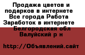 Продажа цветов и подарков в интернете - Все города Работа » Заработок в интернете   . Белгородская обл.,Валуйский р-н